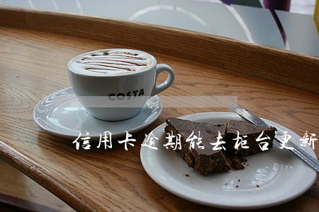 信用卡逾期能去柜台更新身份证 信用卡逾期能去柜台更新身份证