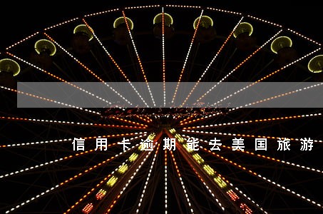 信用卡逾期能去美国旅游吗 信用卡逾期能去美国旅游吗