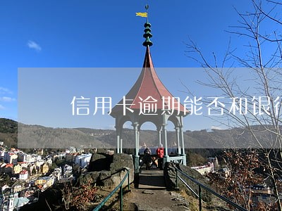 信用卡逾期能否和银行协商分期