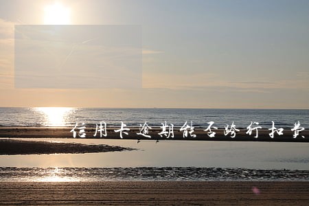 信用卡逾期能否跨行扣费 信用卡逾期能否跨行扣费
