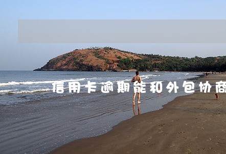 信用卡逾期能和外包协商吗 信用卡逾期能和外包协商吗