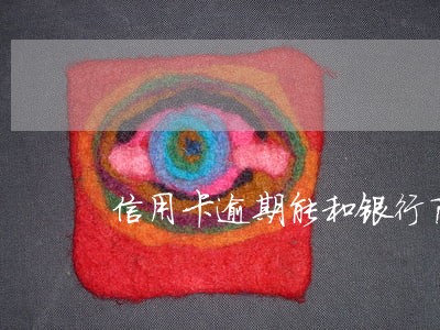 信用卡逾期能和银行商量分期吗 信用卡逾期能和银行商量分期吗
