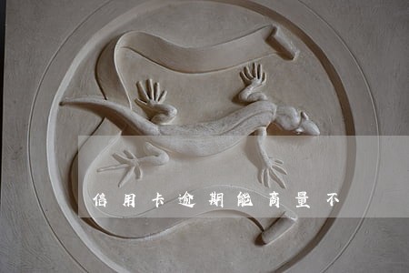 信用卡逾期能商量不 信用卡逾期能商量不