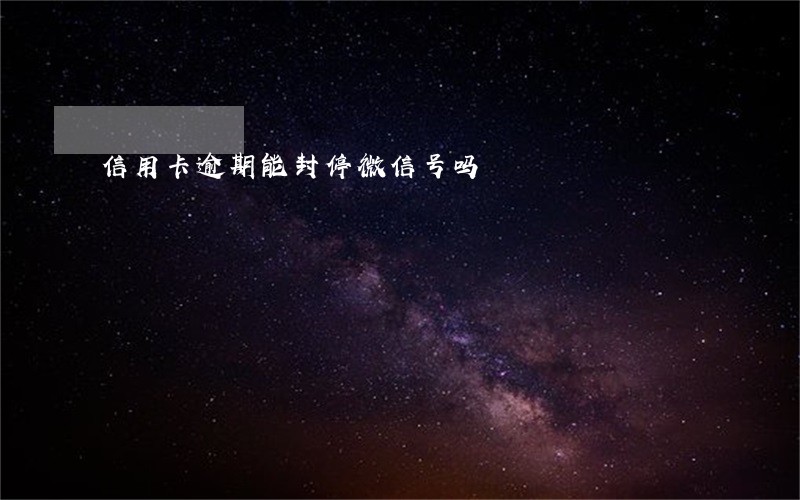信用卡逾期能封停微信号吗 信用卡逾期能封停微信号吗