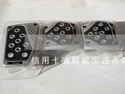 信用卡逾期能少还点吗 信用卡逾期能少还点吗