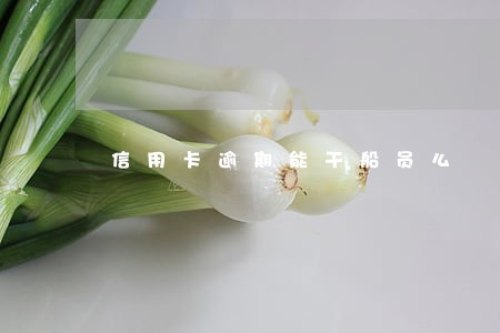 信用卡逾期能干船员么 信用卡逾期能干船员么