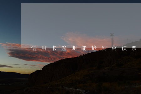 信用卡逾期能抢到高铁票 信用卡逾期能抢到高铁票