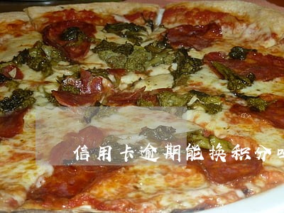信用卡逾期能换积分吗 信用卡逾期能换积分吗