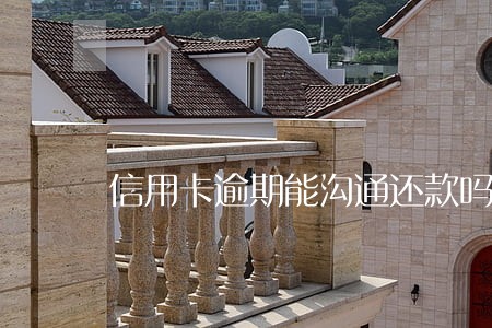 信用卡逾期能沟通还款吗 信用卡逾期能沟通还款吗