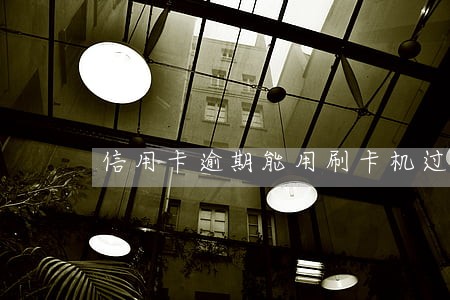 信用卡逾期能用刷卡机过数吗 信用卡逾期能用刷卡机过数吗