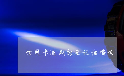 信用卡逾期能登记结婚吗 信用卡逾期能登记结婚吗