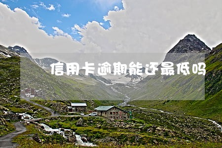 信用卡逾期能还最低吗 信用卡逾期能还最低吗