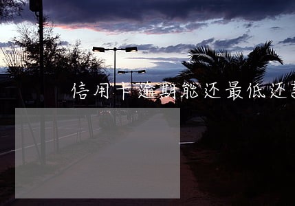 信用卡逾期能还最低还款额吗 信用卡逾期能还最低还款额吗