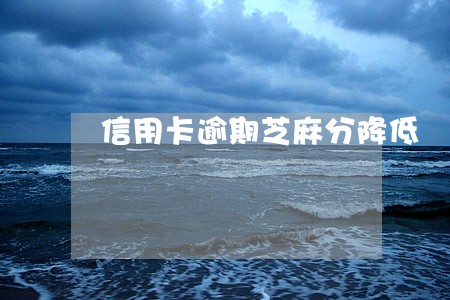 信用卡逾期芝麻分降低 信用卡逾期芝麻分降低