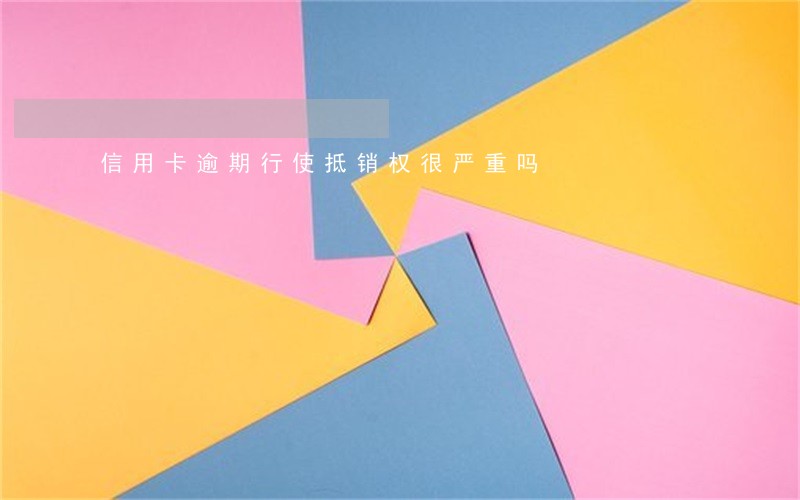 信用卡逾期行使抵销权很严重吗 信用卡逾期行使抵销权很严重吗