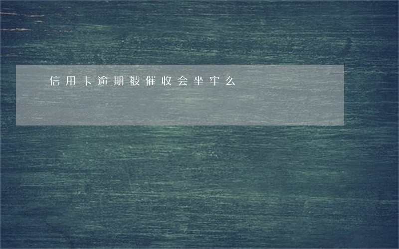 信用卡逾期被催收会坐牢么 信用卡逾期被催收会坐牢么