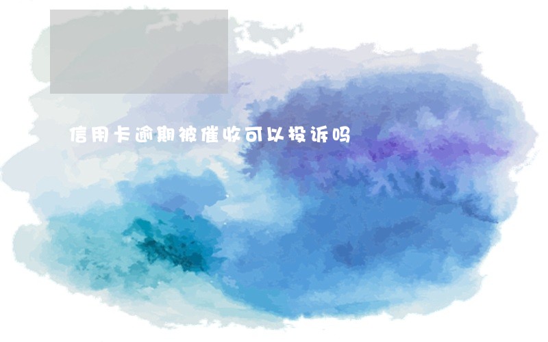 信用卡逾期被催收可以投诉吗 信用卡逾期被催收可以投诉吗