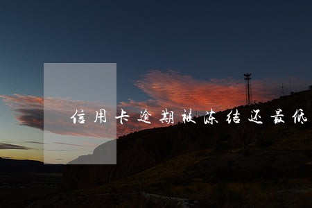 信用卡逾期被冻结还最低 信用卡逾期被冻结还最低