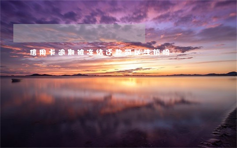 信用卡逾期被冻结还款可以注销吗 信用卡逾期被冻结还款可以注销吗