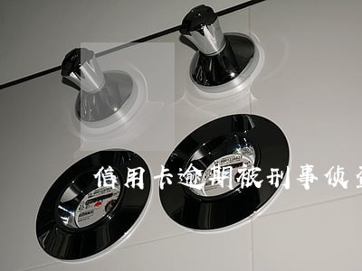 信用卡逾期被刑事侦查 信用卡逾期被刑事侦查