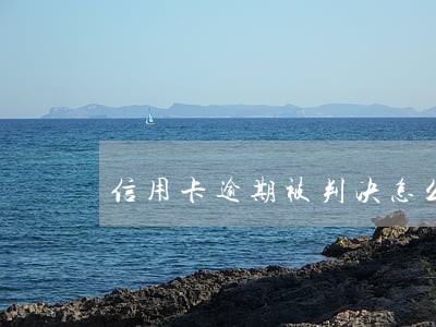 信用卡逾期被判决怎么办 信用卡逾期被判决怎么办