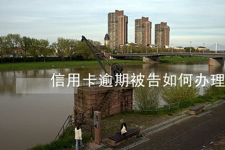 信用卡逾期被告如何办理 信用卡逾期被告如何办理