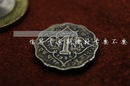 信用卡逾期被封卡要不要注销 信用卡逾期被封卡要不要注销