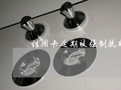 信用卡逾期被强制执行还能协商么 信用卡逾期被强制执行还能协商么