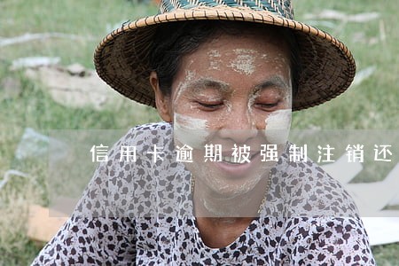 信用卡逾期被强制注销还用还嘛