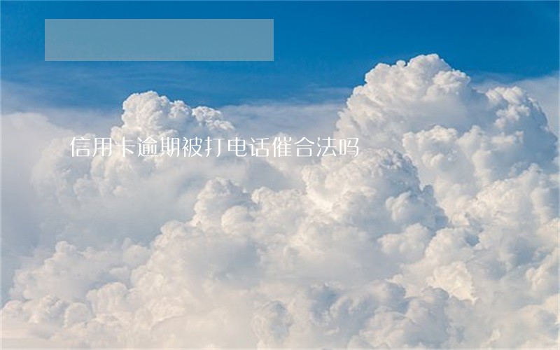 信用卡逾期被打电话催合法吗 信用卡逾期被打电话催合法吗