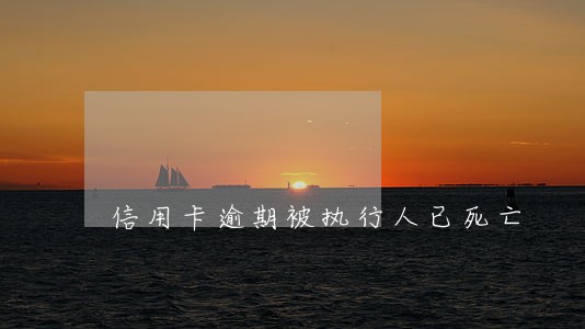 信用卡逾期被执行人已死亡 信用卡逾期被执行人已死亡