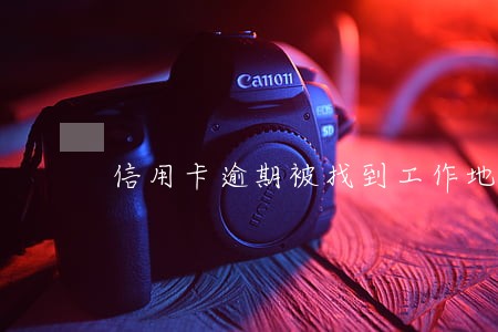 信用卡逾期被找到工作地点 信用卡逾期被找到工作地点