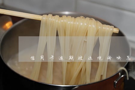 信用卡逾期被法院传唤怎么办 信用卡逾期被法院传唤怎么办