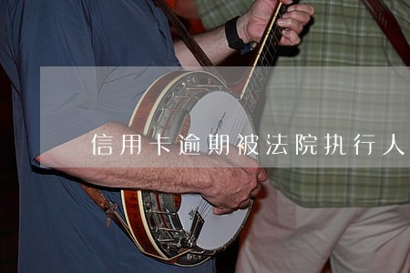 信用卡逾期被法院执行人名单 信用卡逾期被法院执行人名单