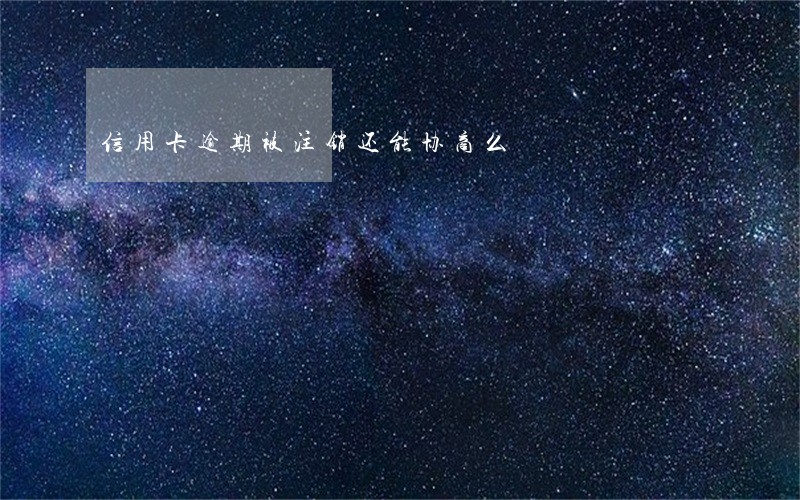 信用卡逾期被注销还能协商么 信用卡逾期被注销还能协商么