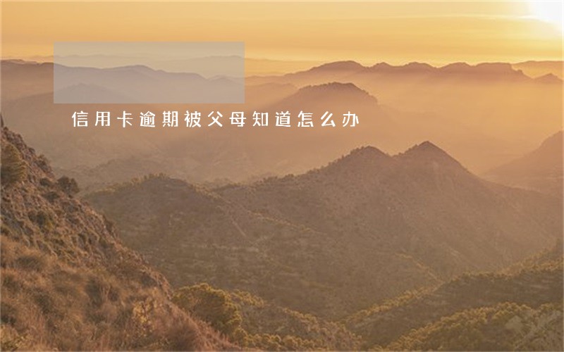 信用卡逾期被父母知道怎么办 信用卡逾期被父母知道怎么办
