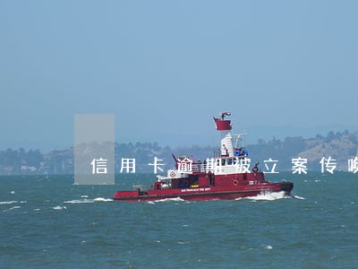 信用卡逾期被立案传唤 信用卡逾期被立案传唤