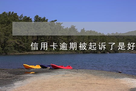 信用卡逾期被起诉了是好还是坏