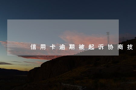 信用卡逾期被起诉协商技巧 信用卡逾期被起诉协商技巧