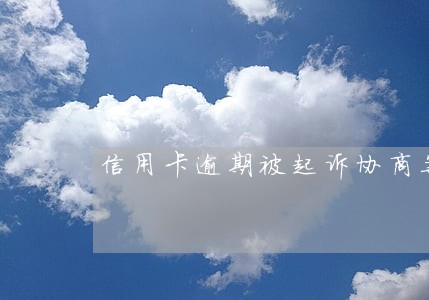 信用卡逾期被起诉协商案例 信用卡逾期被起诉协商案例