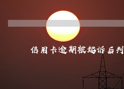 信用卡逾期被起诉后判刑 信用卡逾期被起诉后判刑