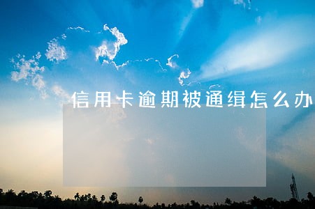 信用卡逾期被通缉怎么办 信用卡逾期被通缉怎么办