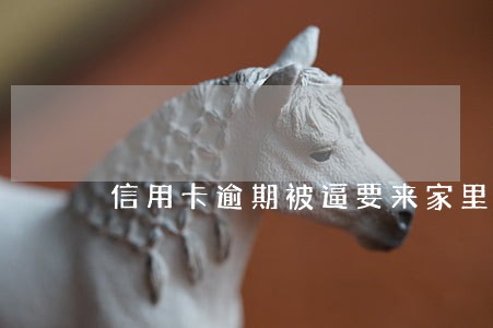 信用卡逾期被逼要来家里 信用卡逾期被逼要来家里