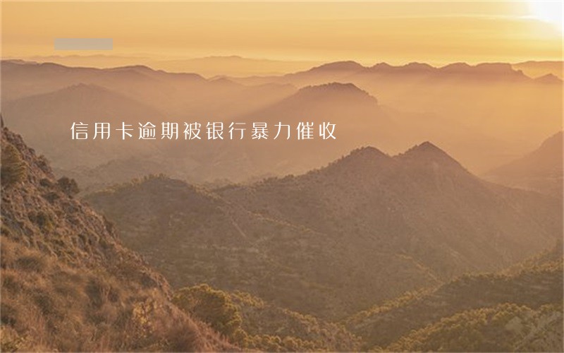 信用卡逾期被银行暴力催收 信用卡逾期被银行暴力催收