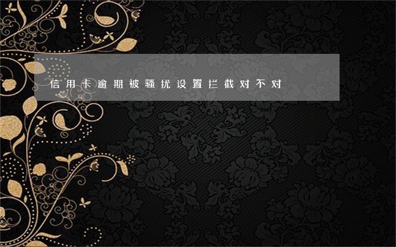 信用卡逾期被骚扰设置拦截对不对 信用卡逾期被骚扰设置拦截对不对
