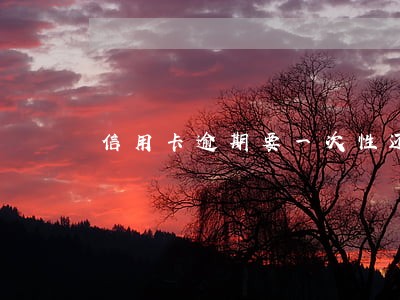 信用卡逾期要一次性还款吗