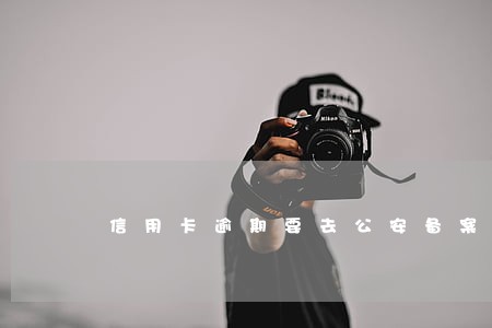 信用卡逾期要去公安备案 信用卡逾期要去公安备案