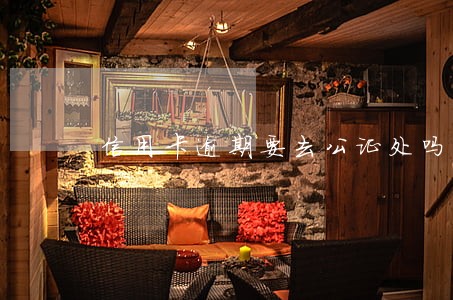 信用卡逾期要去公证处吗 信用卡逾期要去公证处吗