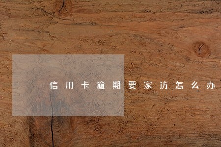 信用卡逾期要家访怎么办 信用卡逾期要家访怎么办