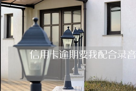 信用卡逾期要我配合录音 信用卡逾期要我配合录音